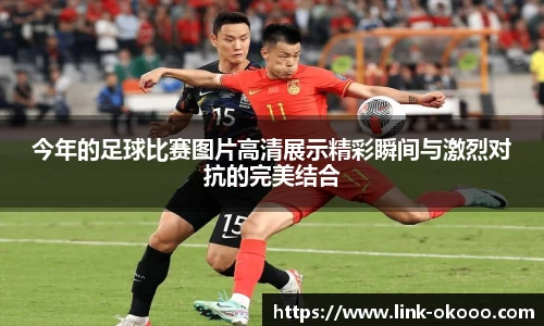今年的足球比赛图片高清展示精彩瞬间与激烈对抗的完美结合