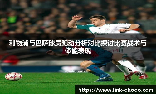 利物浦与巴萨球员跑动分析对比探讨比赛战术与体能表现