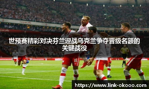 世预赛精彩对决芬兰迎战乌克兰争夺晋级名额的关键战役