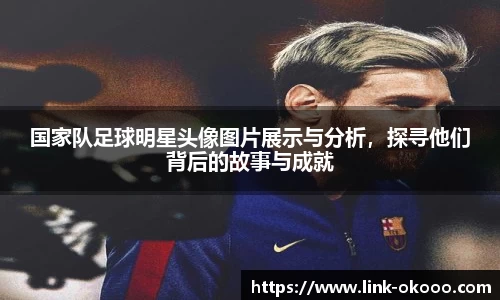 国家队足球明星头像图片展示与分析，探寻他们背后的故事与成就