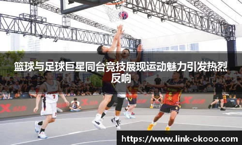 篮球与足球巨星同台竞技展现运动魅力引发热烈反响