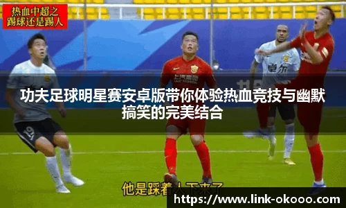 功夫足球明星赛安卓版带你体验热血竞技与幽默搞笑的完美结合